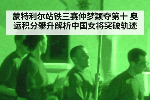 蒙特利尔站铁三赛仲梦颖夺第十 奥运积分攀升解析中国女将突破轨迹