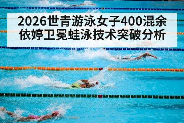 2026世青游泳女子400混余依婷卫冕蛙泳技术突破分析