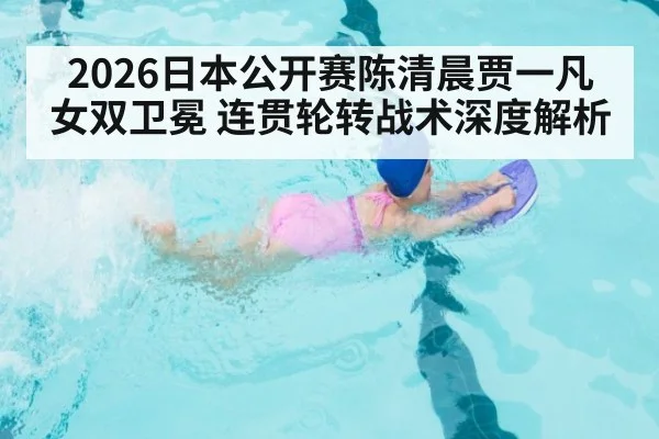 2026日本公开赛陈清晨贾一凡女双卫冕 连贯轮转战术深度解析