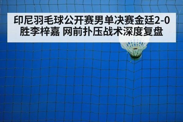 印尼羽毛球公开赛男单决赛金廷2-0胜李梓嘉 网前扑压战术深度复盘