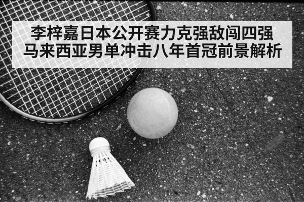 李梓嘉日本公开赛力克强敌闯四强 马来西亚男单冲击八年首冠前景解析