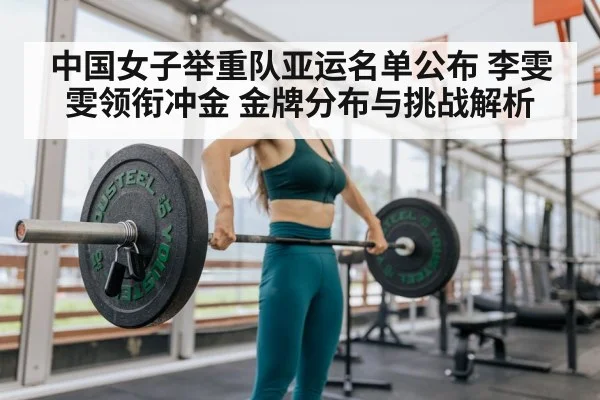 中国女子举重队亚运名单公布 李雯雯领衔冲金 金牌分布与挑战解析