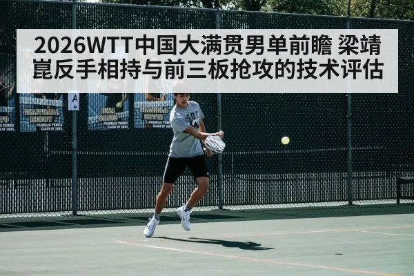 2026WTT中国大满贯男单前瞻 梁靖崑反手相持与前三板抢攻的技术评估